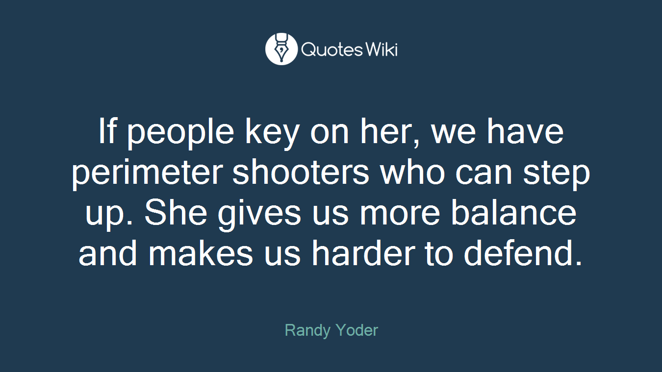 If people key on her, we have perimeter shooters who can step up. She gives us more balance and makes us harder to defend.