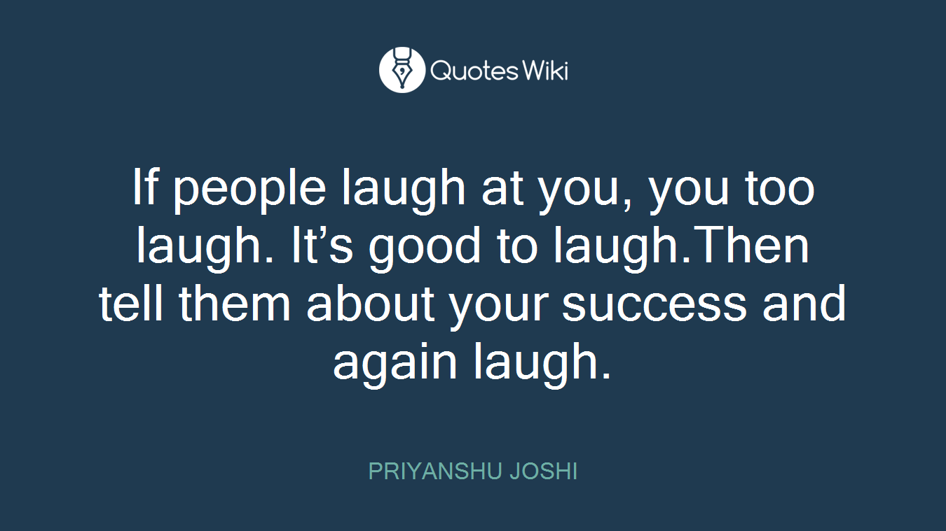 If people laugh at you, you too laugh. It’s good to laugh.Then tell them about your success and again laugh.