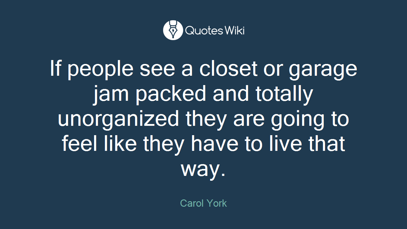 If people see a closet or garage jam packed and totally unorganized they are going to feel like they have to live that way.