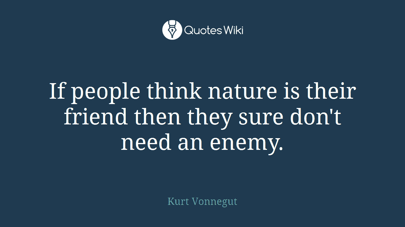 If people think nature is their friend then they sure don't need an enemy.