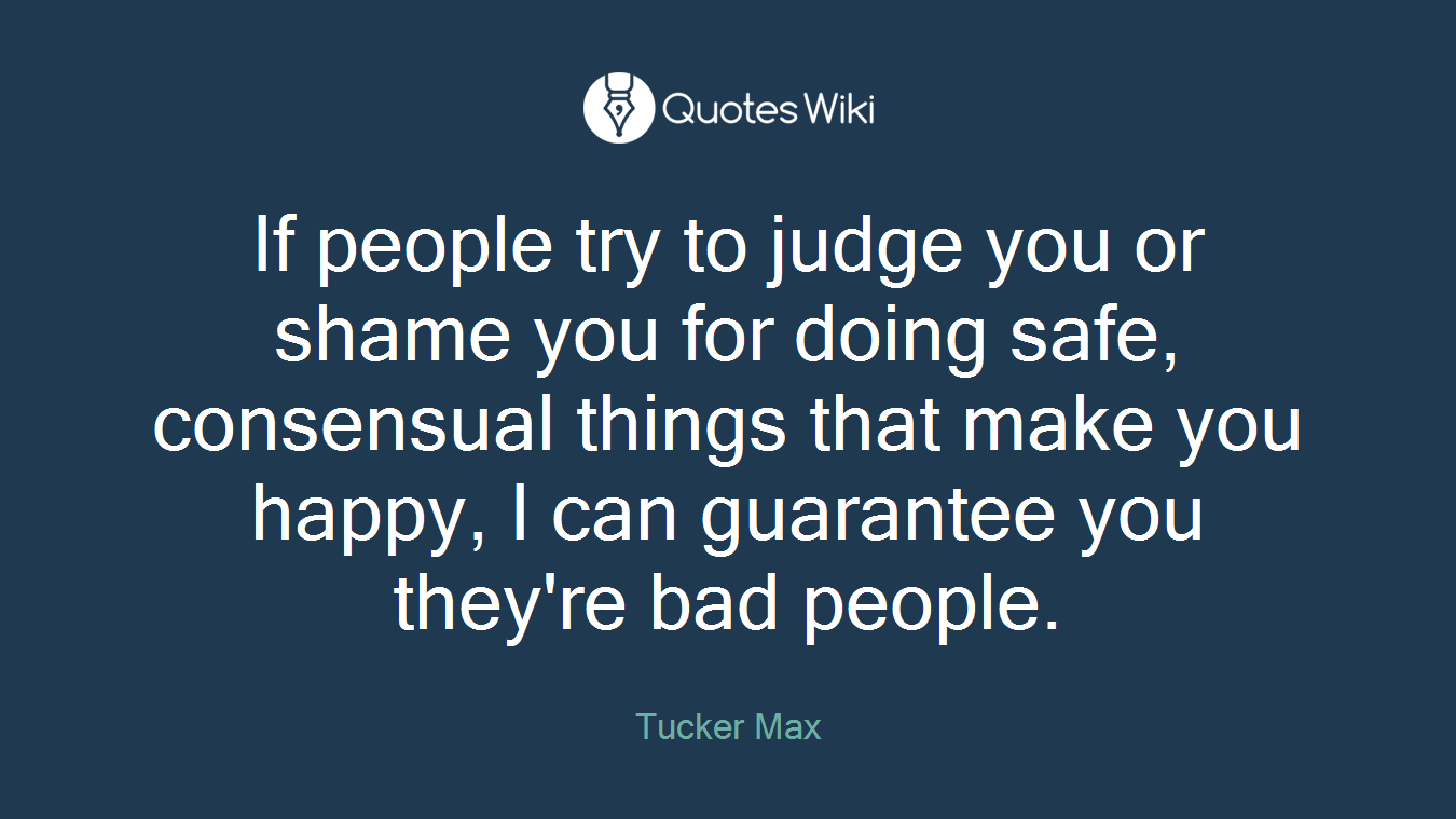 If people try to judge you or shame you for doing safe, consensual things that make you happy, I can guarantee you they're bad people.