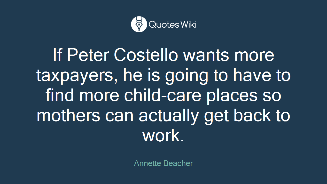 If Peter Costello wants more taxpayers, he is going to have to find more child-care places so mothers can actually get back to work.