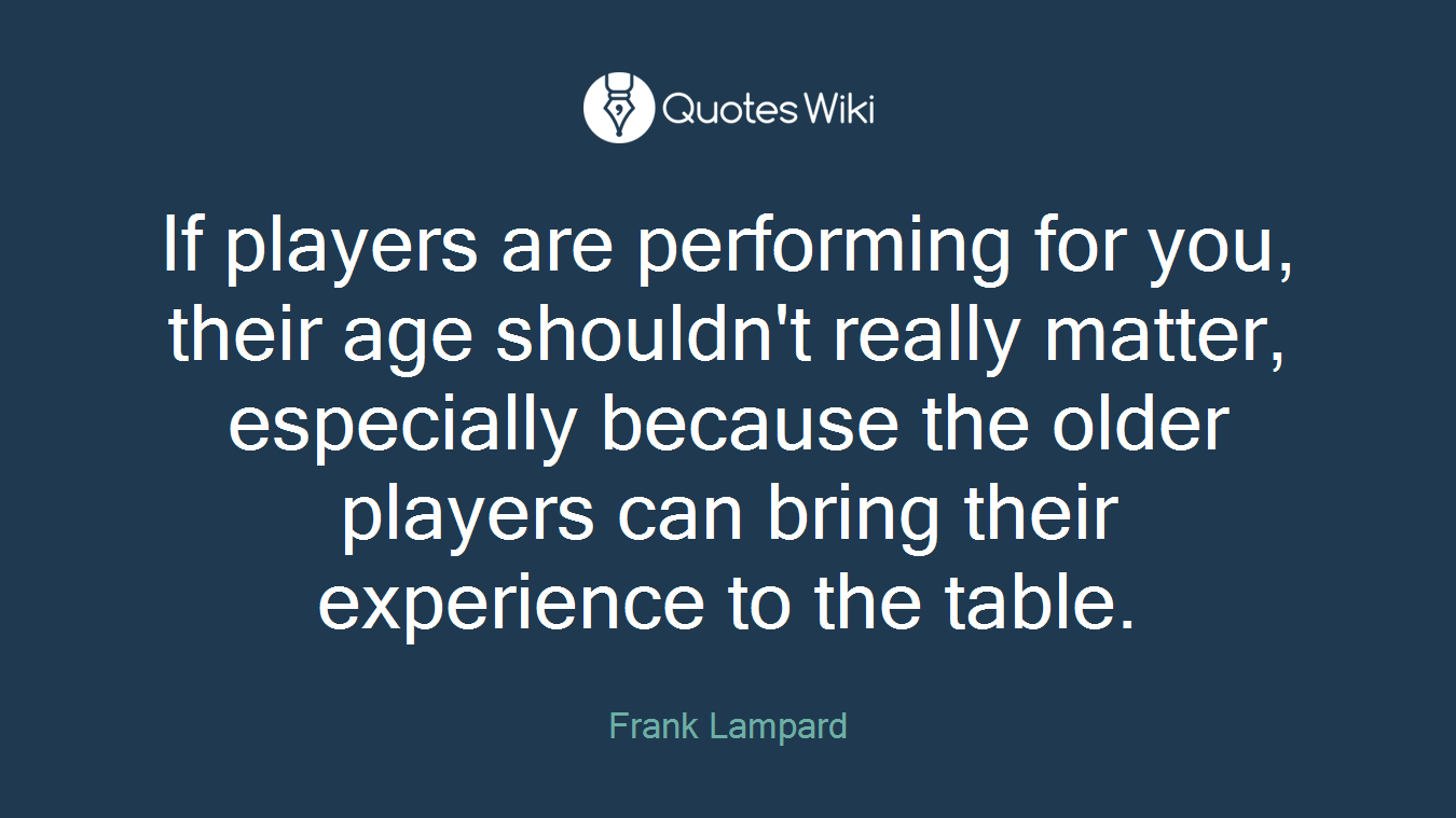 If players are performing for you, their age shouldn't really matter, especially because the older players can bring their experience to the table.