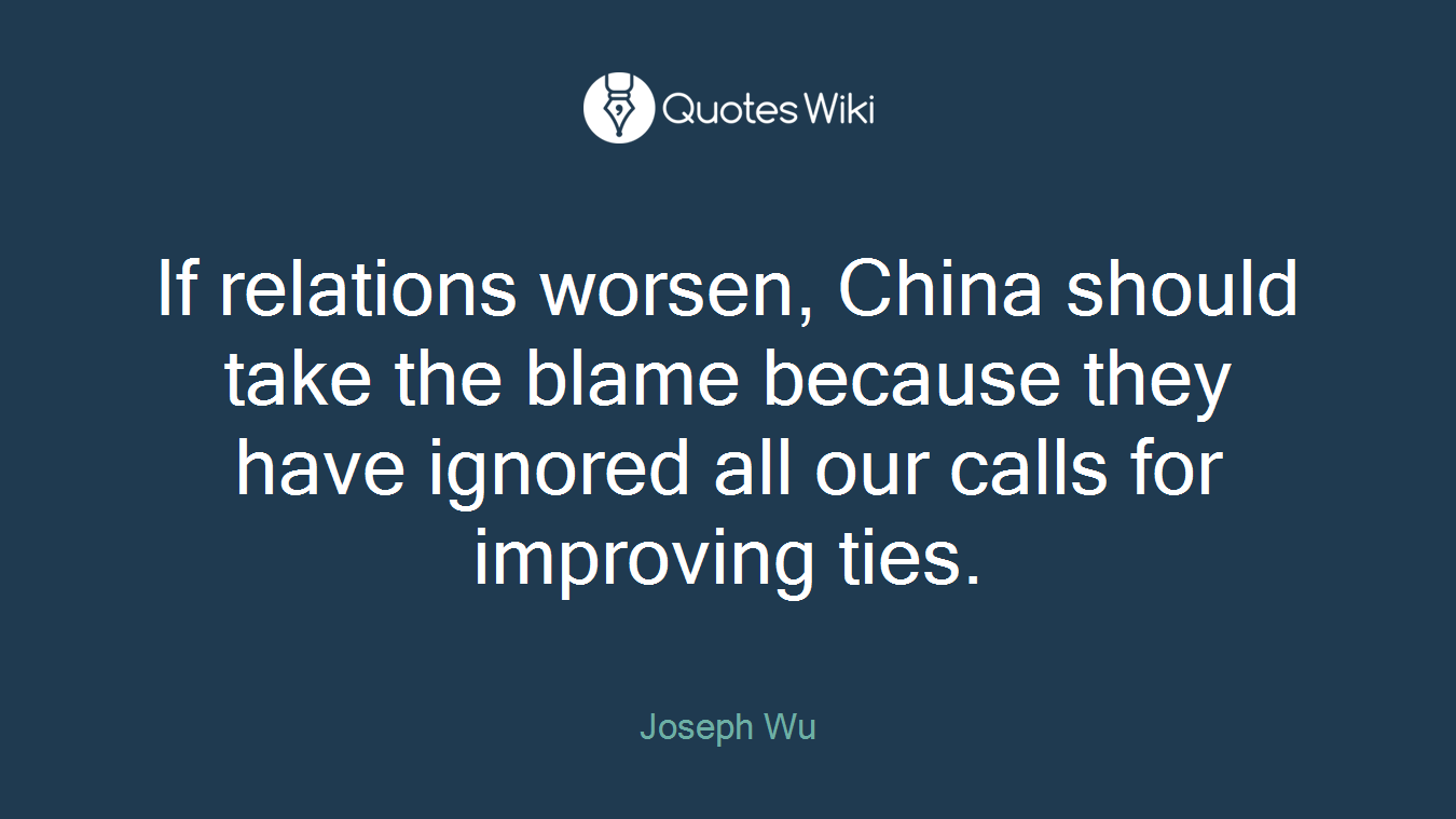 If relations worsen, China should take the blame because they have ignored all our calls for improving ties.