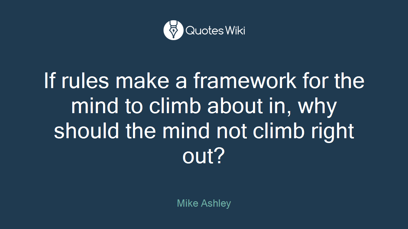 If rules make a framework for the mind to climb about in, why should the mind not climb right out?