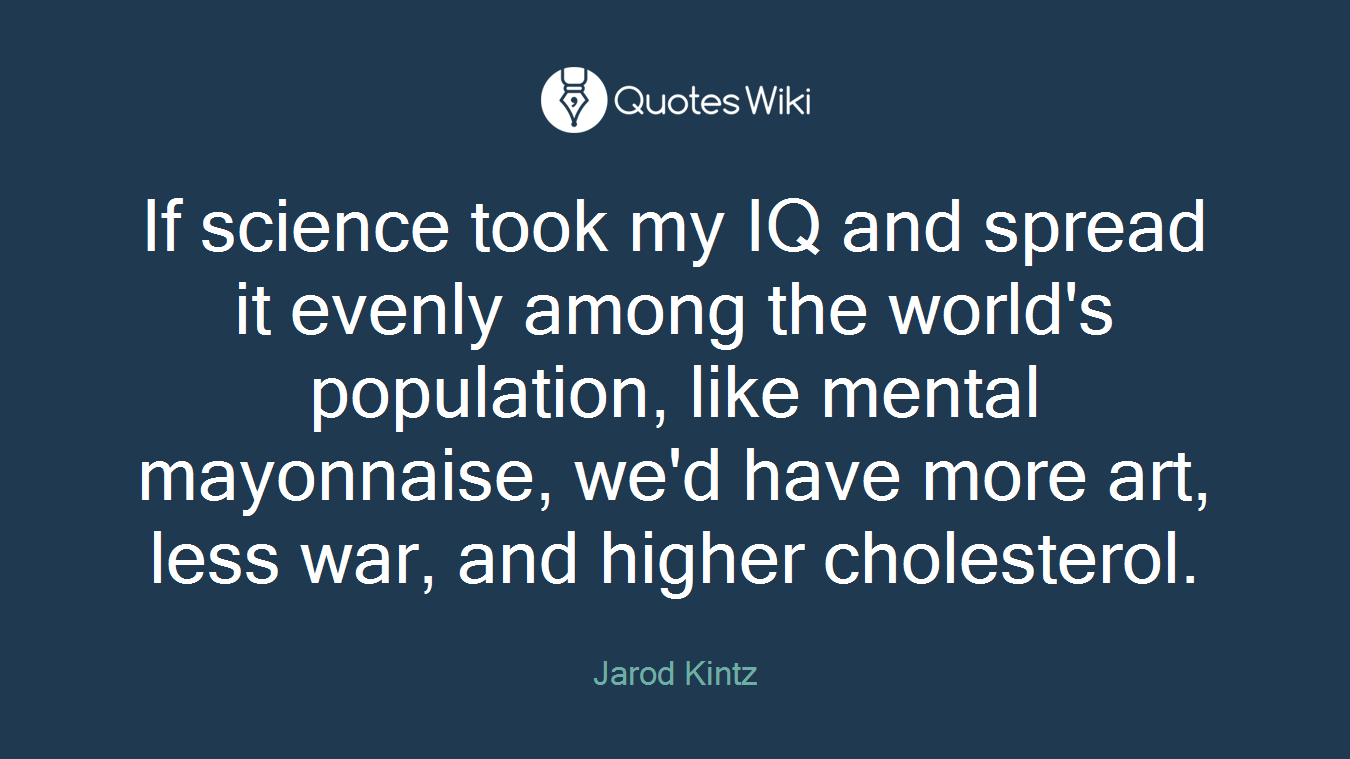 If science took my IQ and spread it evenly among the world's population, like mental mayonnaise, we'd have more art, less war, and higher cholesterol.