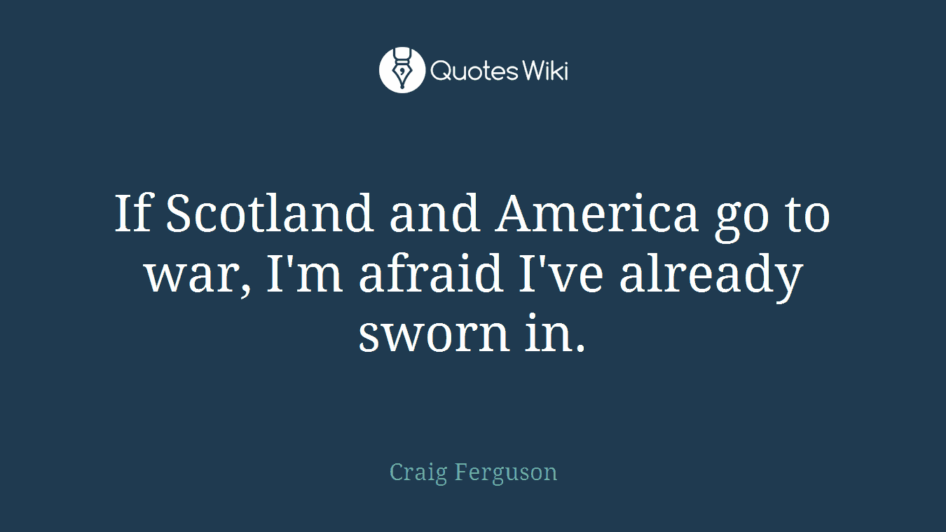 If Scotland and America go to war, I'm afraid I've already sworn in.
