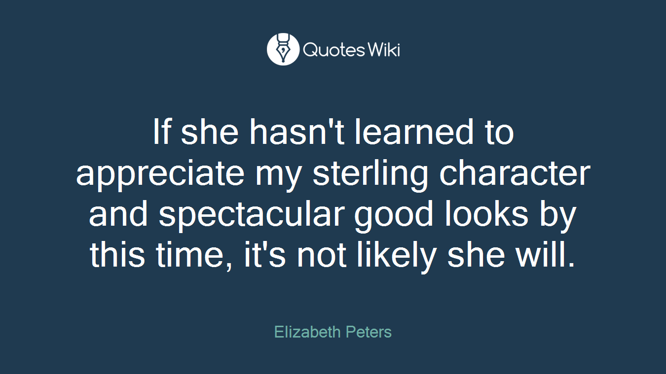 If she hasn't learned to appreciate my sterling character and spectacular good looks by this time, it's not likely she will.