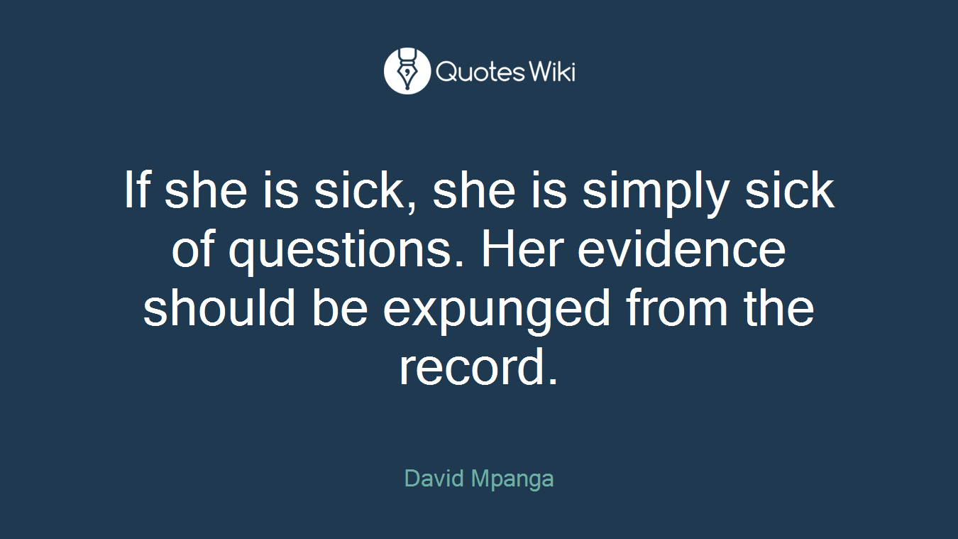 If she is sick, she is simply sick of questions. Her evidence should be expunged from the record.