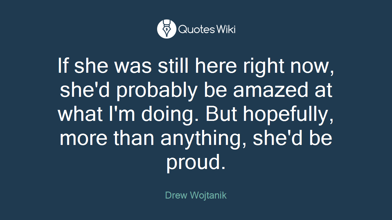 If she was still here right now, she'd probably be amazed at what I'm doing. But hopefully, more than anything, she'd be proud.