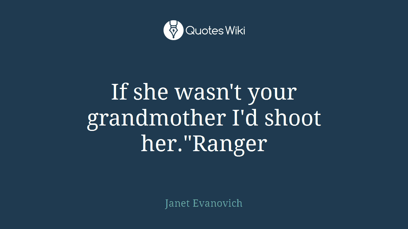 If she wasn't your grandmother I'd shoot her."Ranger