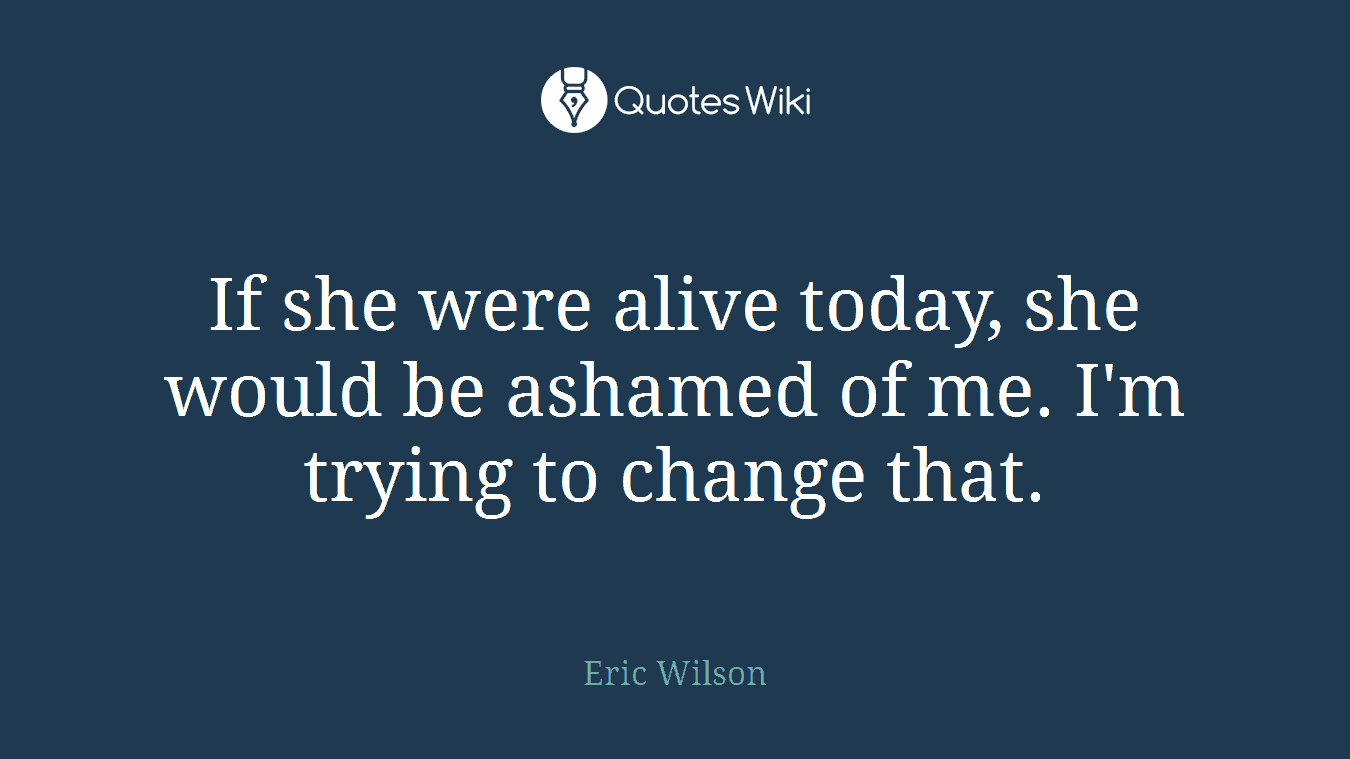 If she were alive today, she would be ashamed of me. I'm trying to change that.