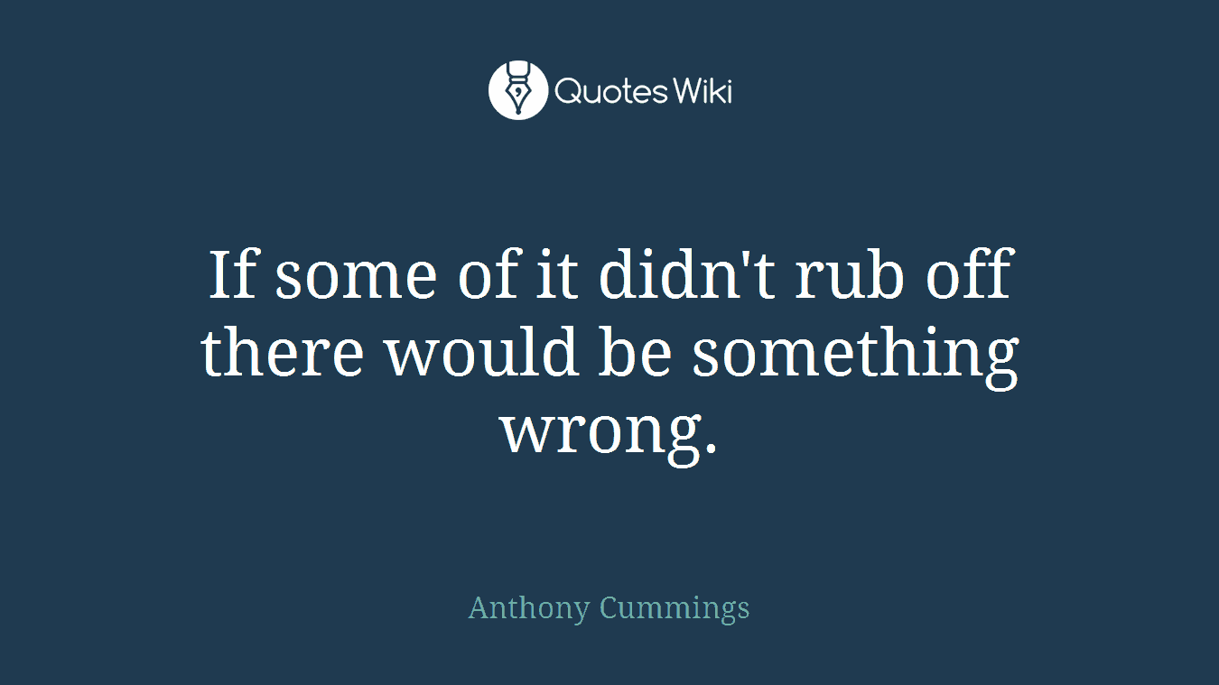If some of it didn't rub off there would be something wrong.