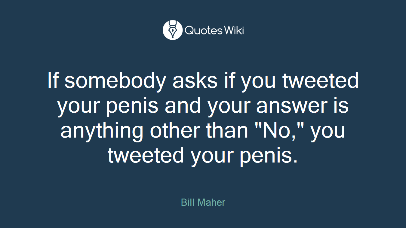 If somebody asks if you tweeted your penis and your answer is anything other than "No," you tweeted your penis.