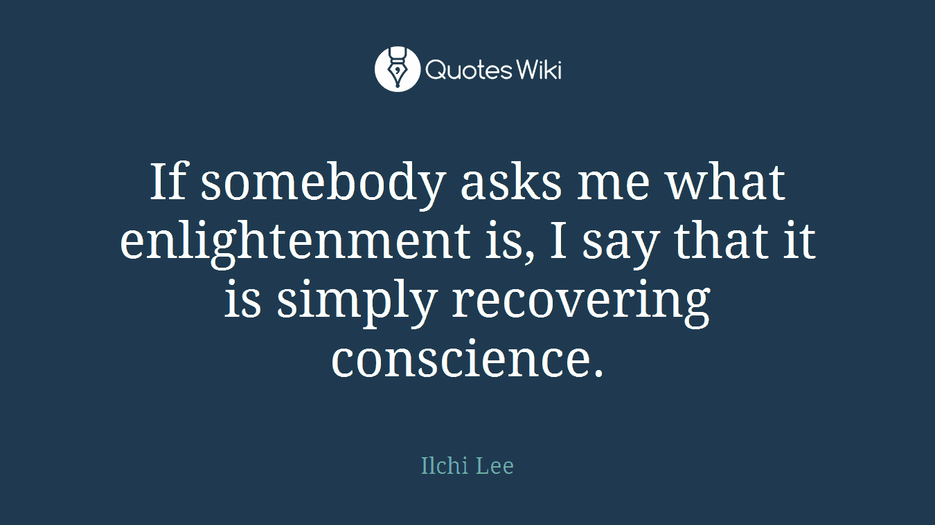 If somebody asks me what enlightenment is, I say that it is simply recovering conscience.