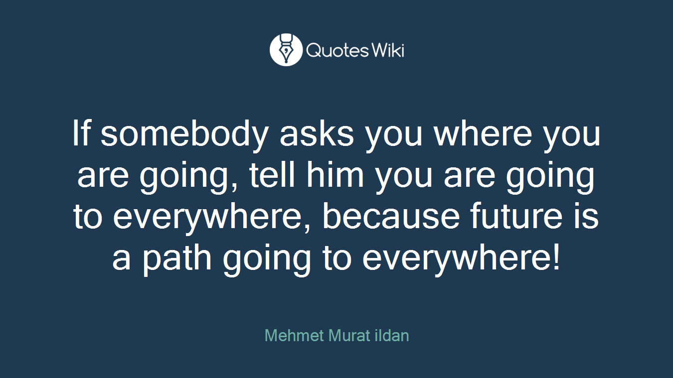 If somebody asks you where you are going, tell him you are going to everywhere, because future is a path going to everywhere!