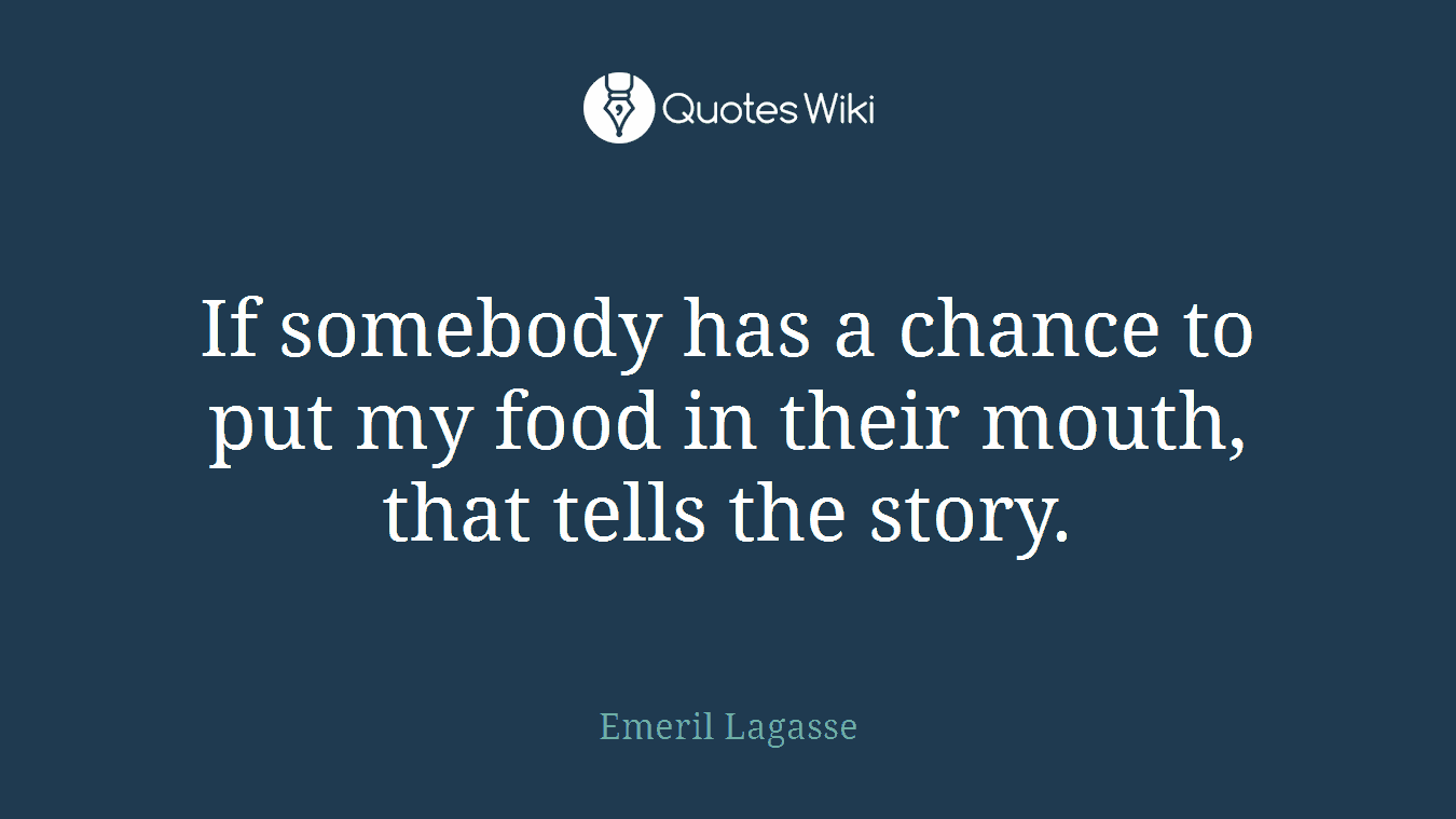If somebody has a chance to put my food in their mouth, that tells the story.