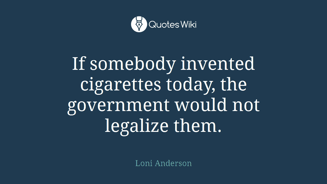 If somebody invented cigarettes today, the government would not legalize them.