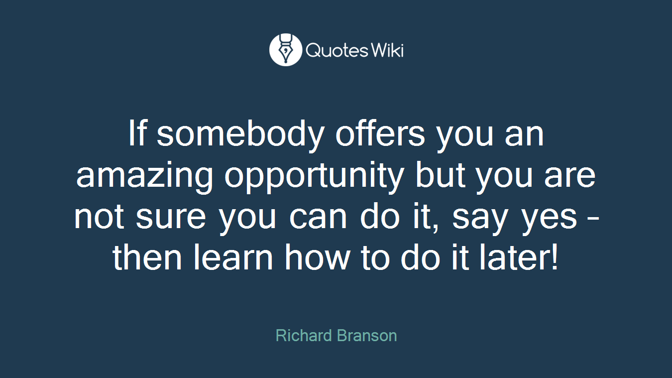 If somebody offers you an amazing opportunity but you are not sure you can do it, say yes – then learn how to do it later!