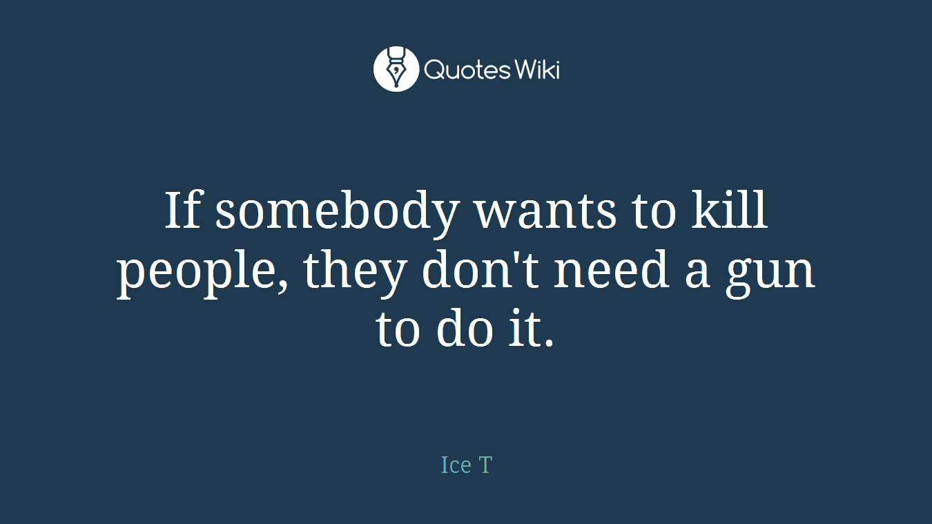 If somebody wants to kill people, they don't need a gun to do it.