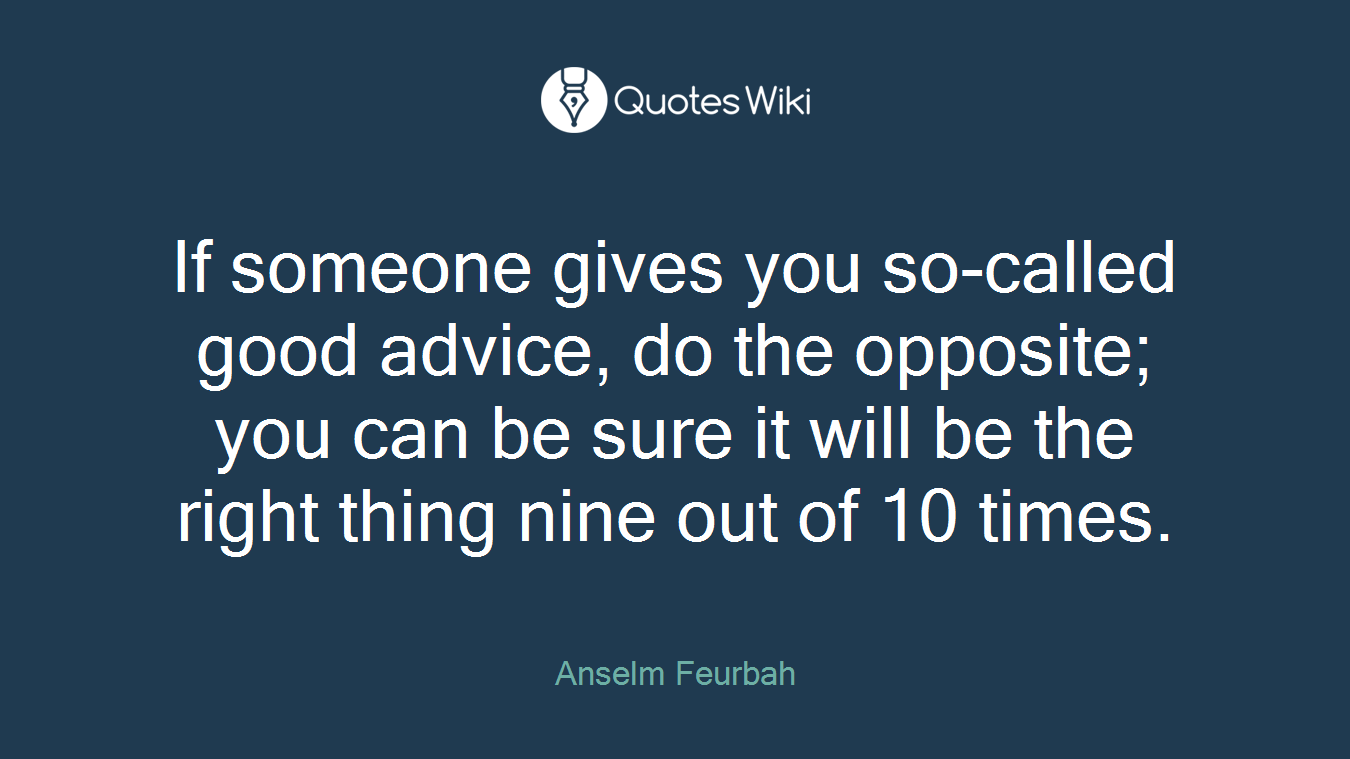 If someone gives you so-called good advice, do the opposite; you can be sure it will be the right thing nine out of 10 times.