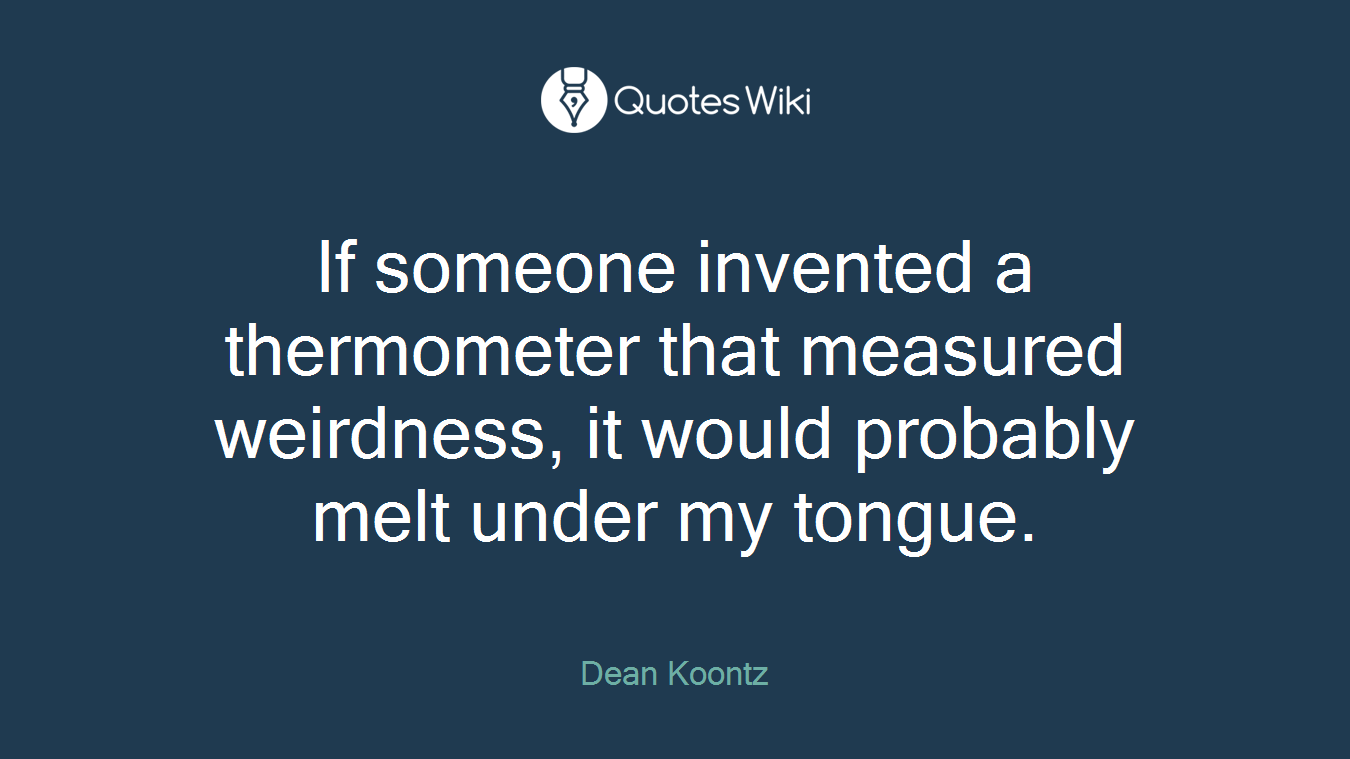 If someone invented a thermometer that measured weirdness, it would probably melt under my tongue.