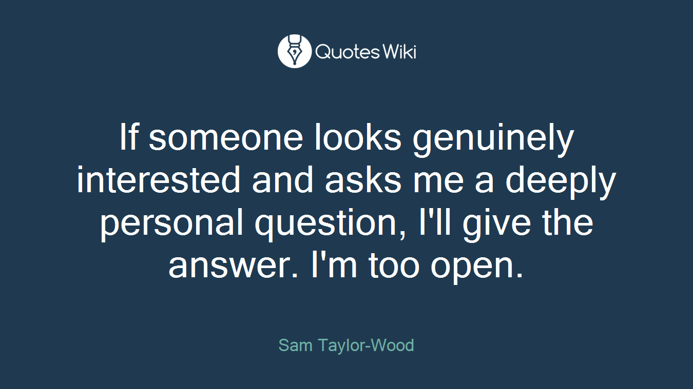 If someone looks genuinely interested and asks me a deeply personal question, I'll give the answer. I'm too open.