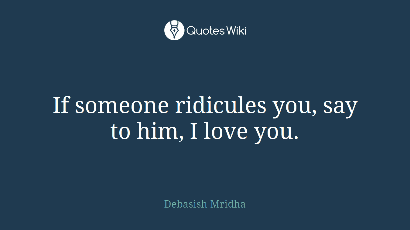If someone ridicules you, say to him, I love you.