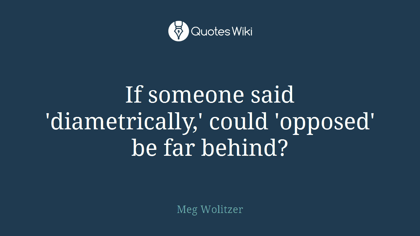 If someone said 'diametrically,' could 'opposed' be far behind?