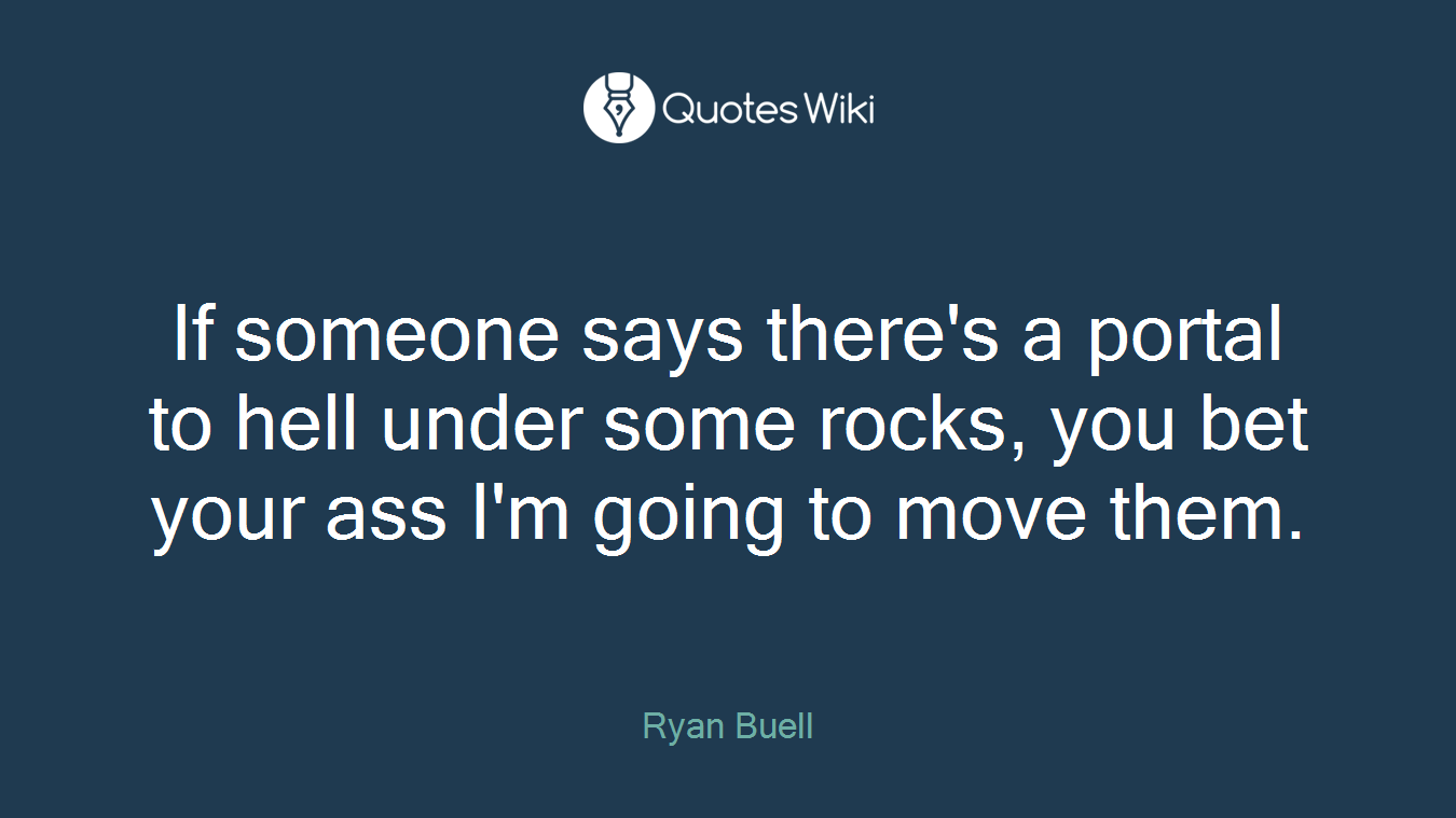 If someone says there's a portal to hell under some rocks, you bet your ass I'm going to move them.