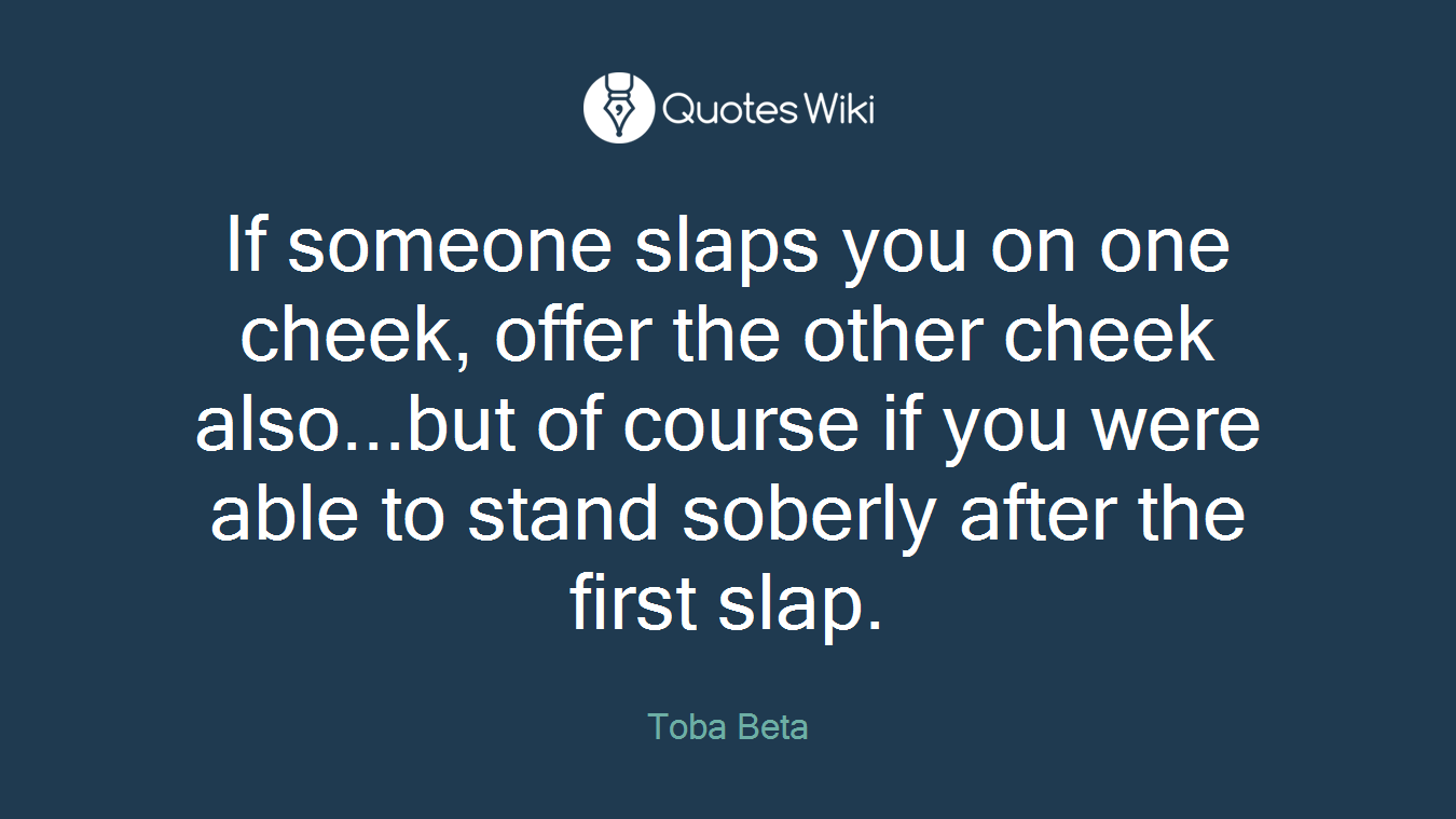 If someone slaps you on one cheek, offer the other cheek also...but of course if you were able to stand soberly after the first slap.