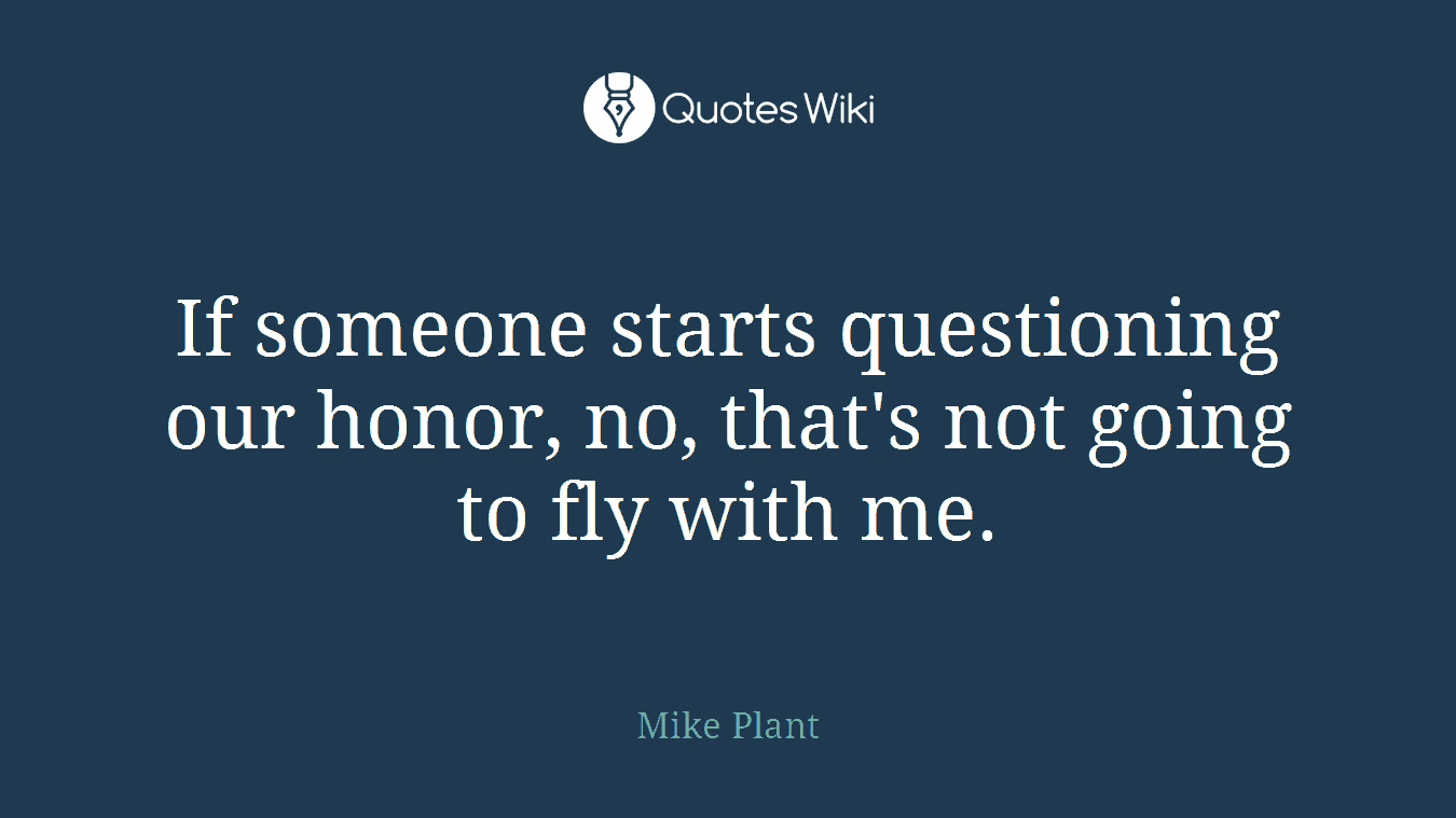 If someone starts questioning our honor, no, that's not going to fly with me.
