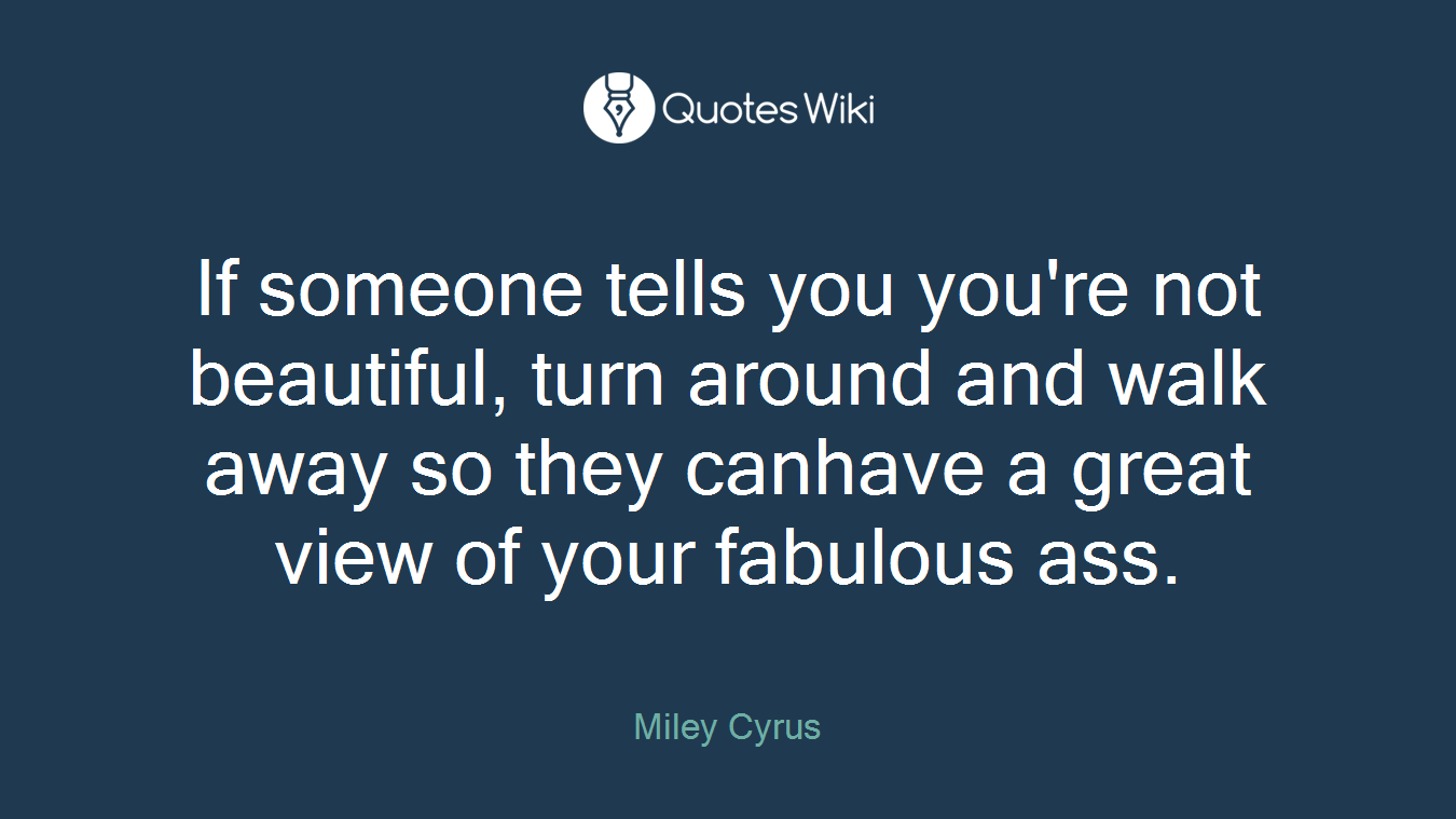 If someone tells you you're not beautiful, turn around and walk away so they canhave a great view of your fabulous ass.