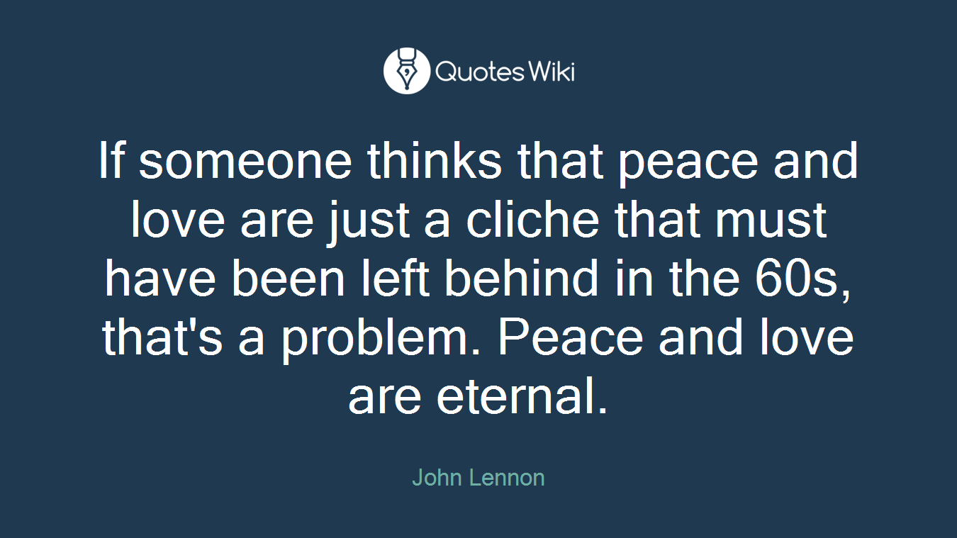 If someone thinks that peace and love are just a cliche that must have been left behind in the 60s, that's a problem. Peace and love are eternal.