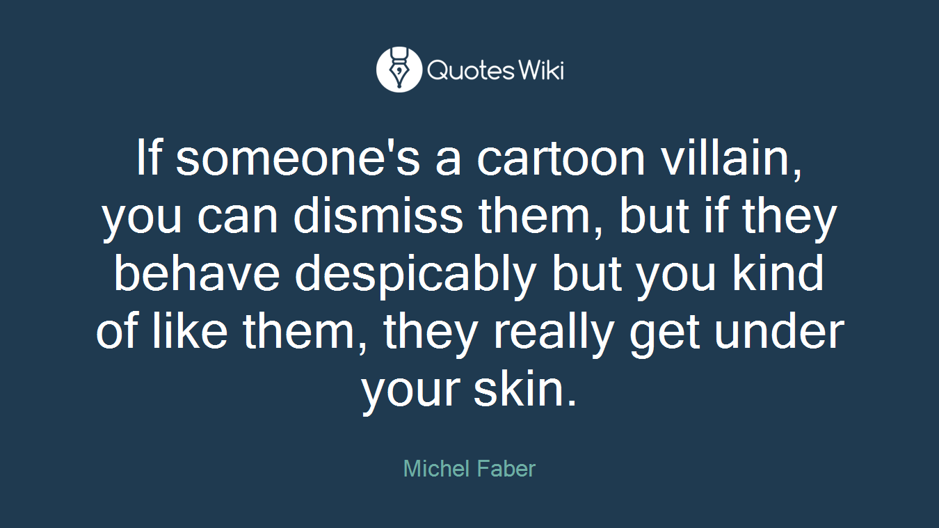 If someone's a cartoon villain, you can dismiss them, but if they behave despicably but you kind of like them, they really get under your skin.