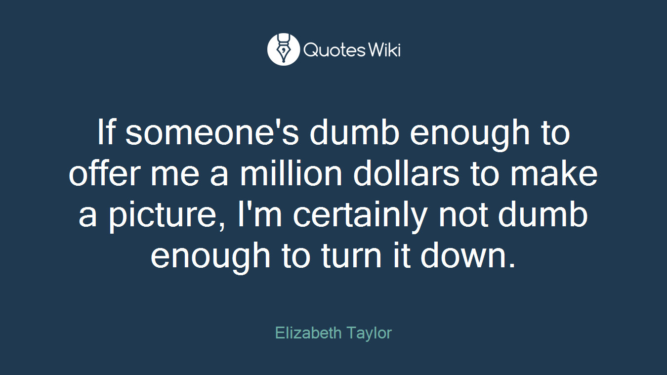 If someone's dumb enough to offer me a million dollars to make a picture, I'm certainly not dumb enough to turn it down.