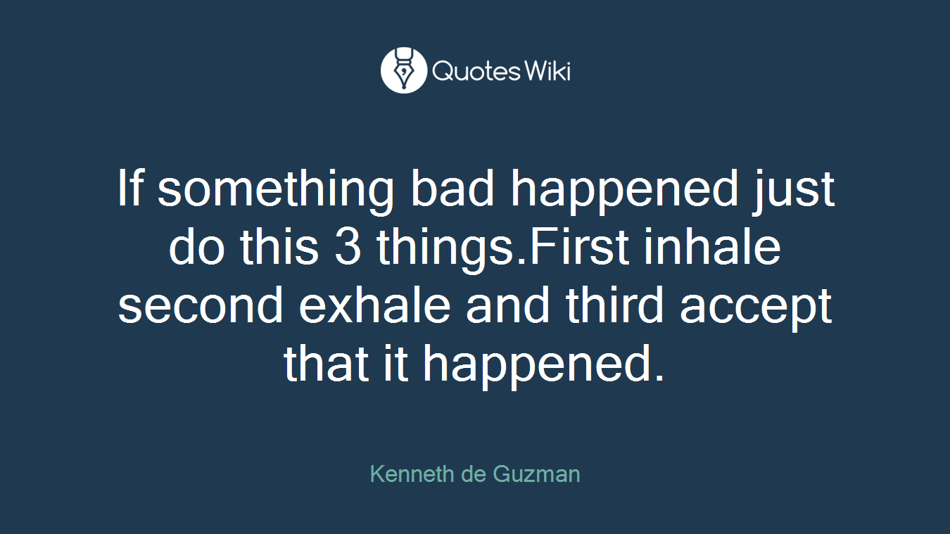 If something bad happened just do this 3 things.First inhale second exhale and third accept that it happened.