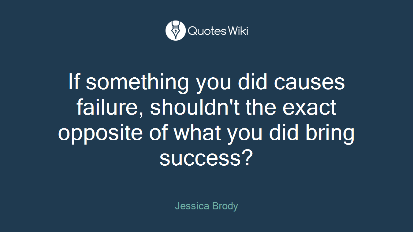 If something you did causes failure, shouldn't the exact opposite of what you did bring success?