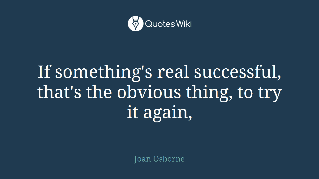 If something's real successful, that's the obvious thing, to try it again,