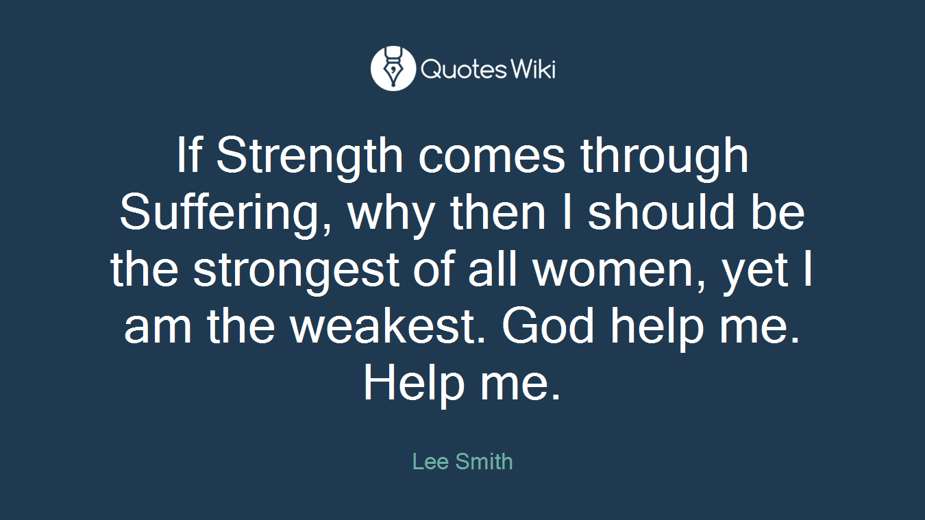 If Strength comes through Suffering, why then I should be the strongest of all women, yet I am the weakest. God help me. Help me.