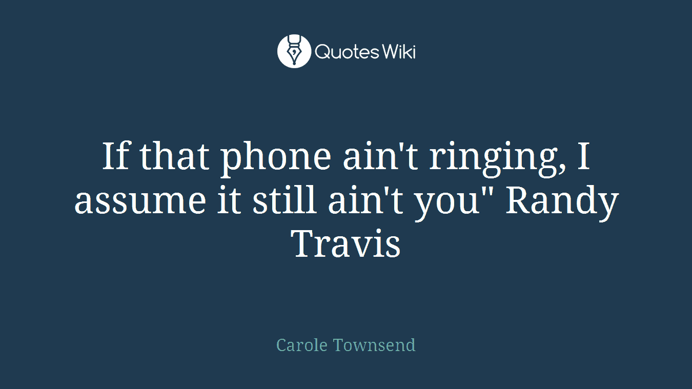 If that phone ain't ringing, I assume it still ain't you" Randy Travis
