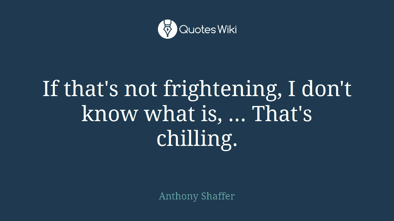 If that's not frightening, I don't know what is, ... That's chilling.