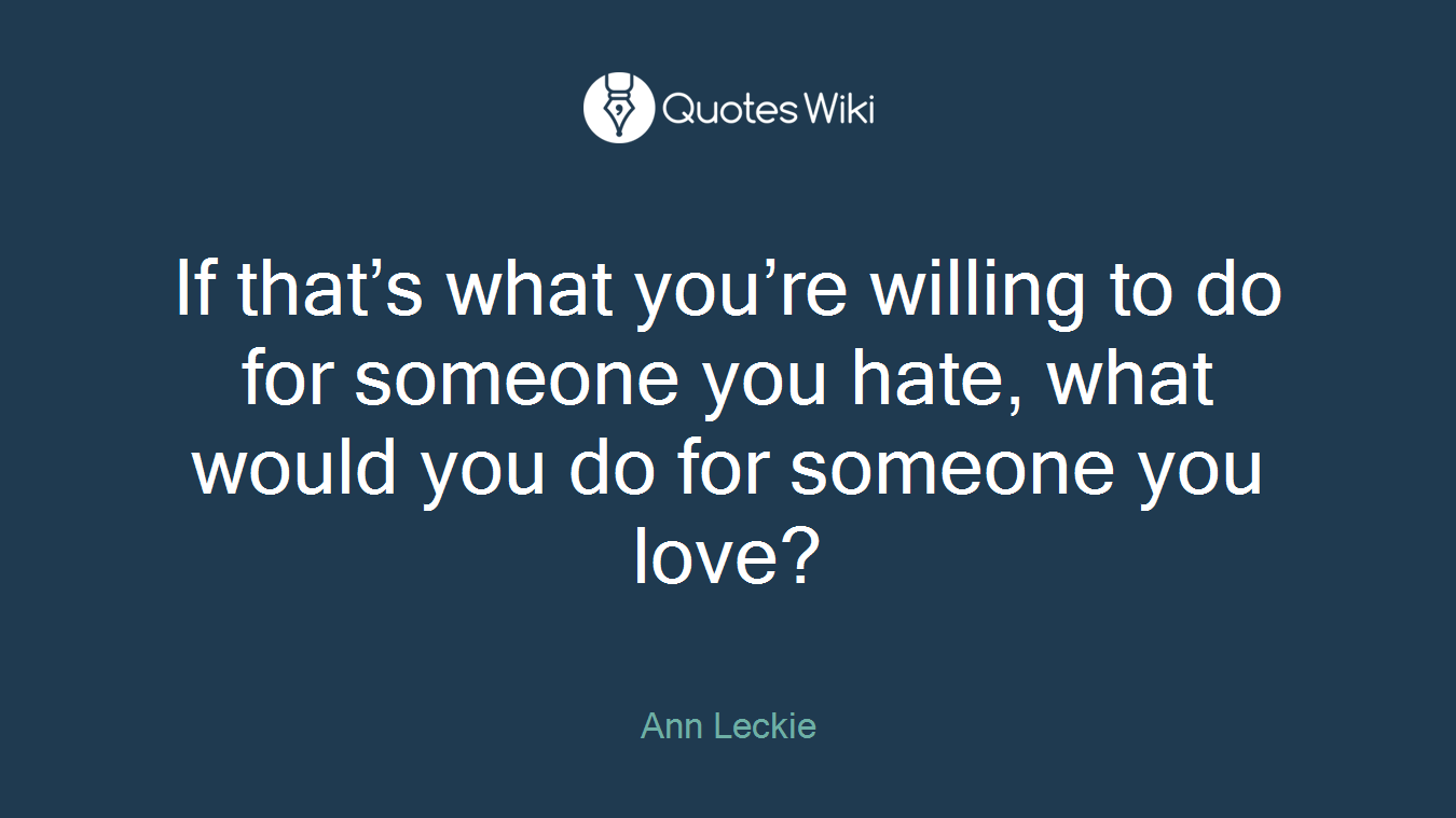If that’s what you’re willing to do for someone you hate, what would you do for someone you love?