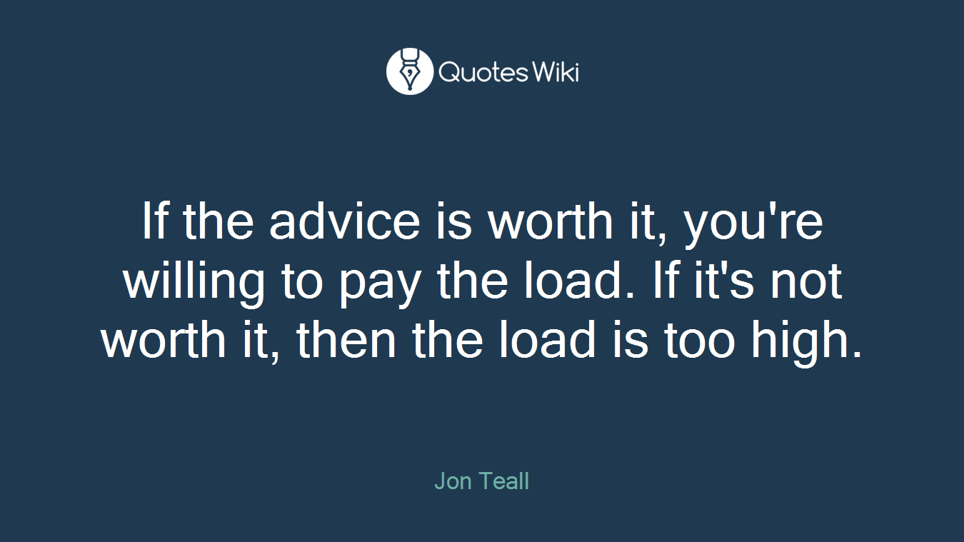 If the advice is worth it, you're willing to pay the load. If it's not worth it, then the load is too high.