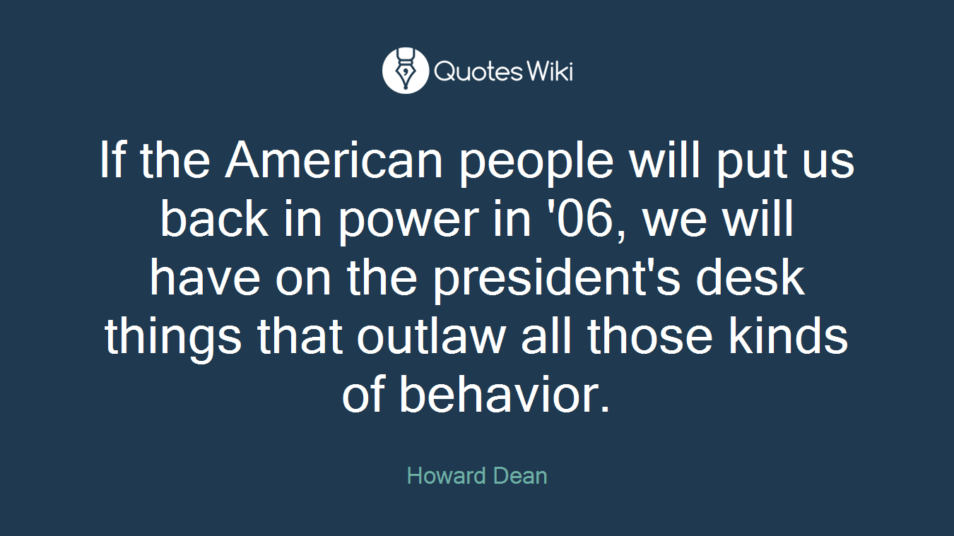 If the American people will put us back in power in '06, we will have on the president's desk things that outlaw all those kinds of behavior.
