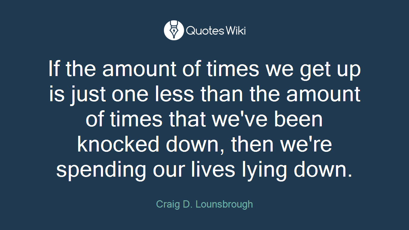 If the amount of times we get up is just one less than the amount of times that we've been knocked down, then we're spending our lives lying down.