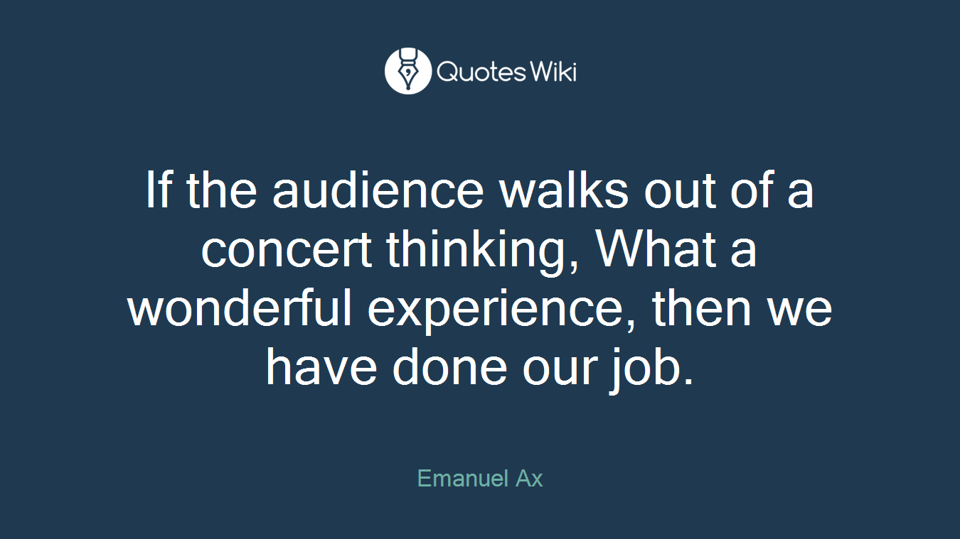 If the audience walks out of a concert thinking, What a wonderful experience, then we have done our job.