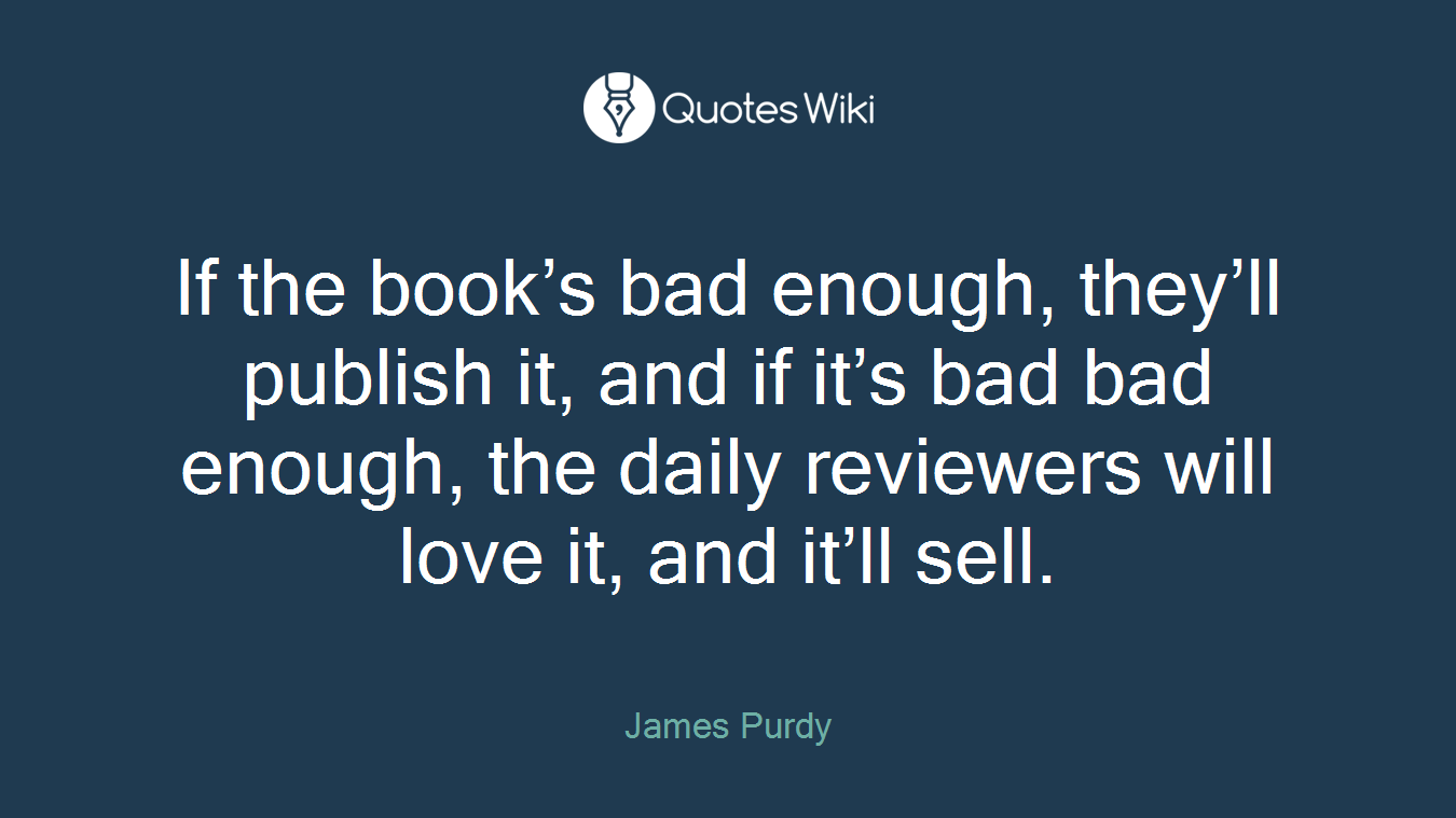 If the book’s bad enough, they’ll publish it, and if it’s bad bad enough, the daily reviewers will love it, and it’ll sell.