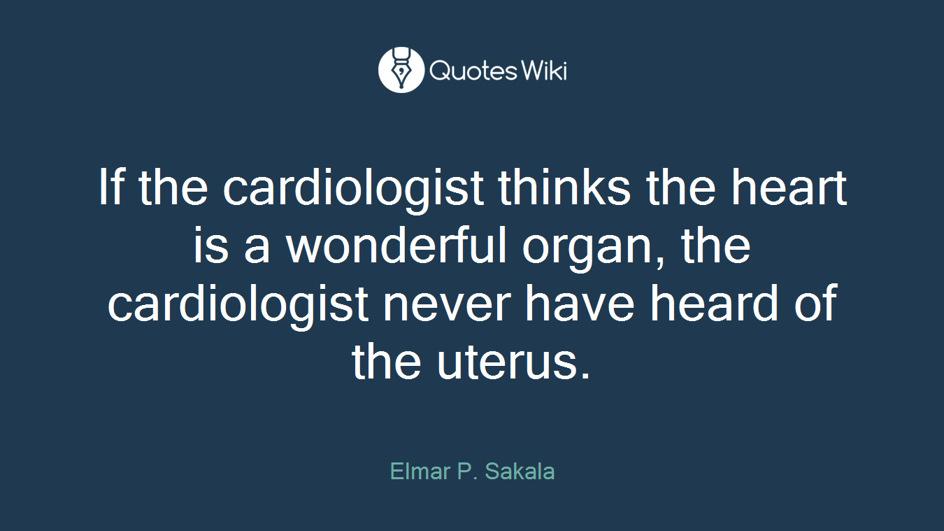 If the cardiologist thinks the heart is a wonderful organ, the cardiologist never have heard of the uterus.