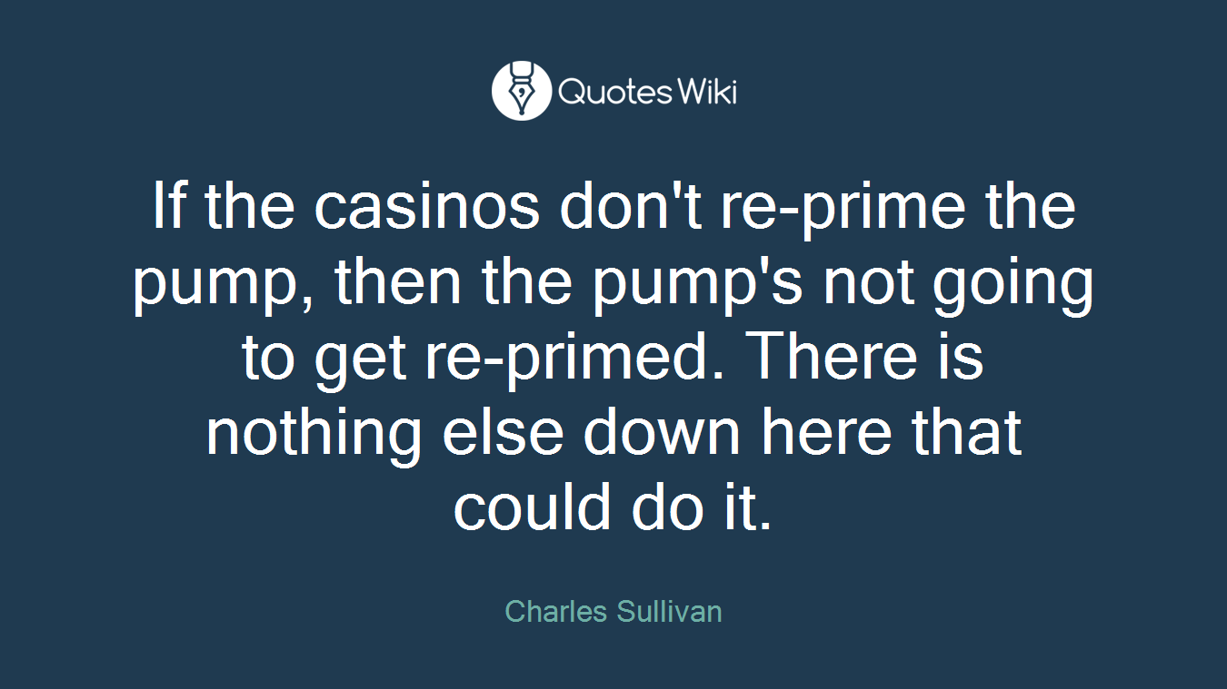 If the casinos don't re-prime the pump, then the pump's not going to get re-primed. There is nothing else down here that could do it.